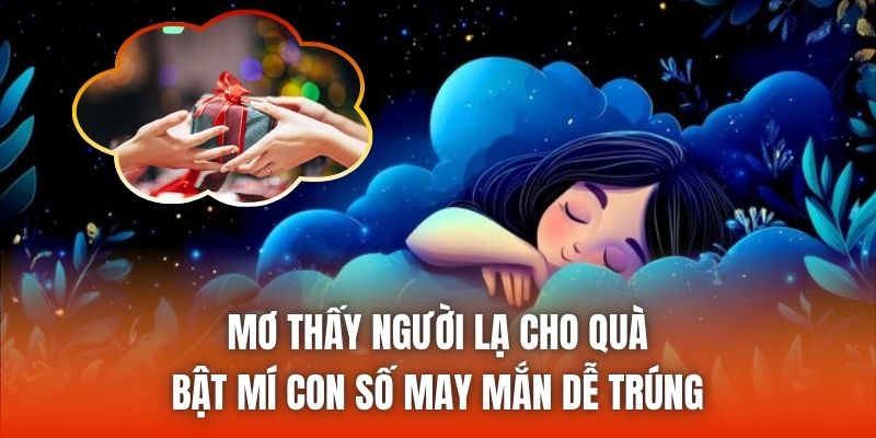 Mơ thấy người lạ cho quà - Bật mí con số may mắn dễ trúng