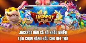 Jackpot Bắn Cá Nổ Ngẫu Nhiên - Lựa Chọn Hàng Đầu Cho Bet Thủ
