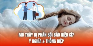 Mơ Thấy Bị Phản Bội Báo Hiệu Gì? Ý Nghĩa & Thông Điệp